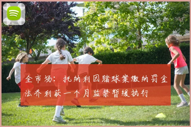 全市场：托纳利因赌球案缴纳罚金法乔利获一个月监禁暂缓执行