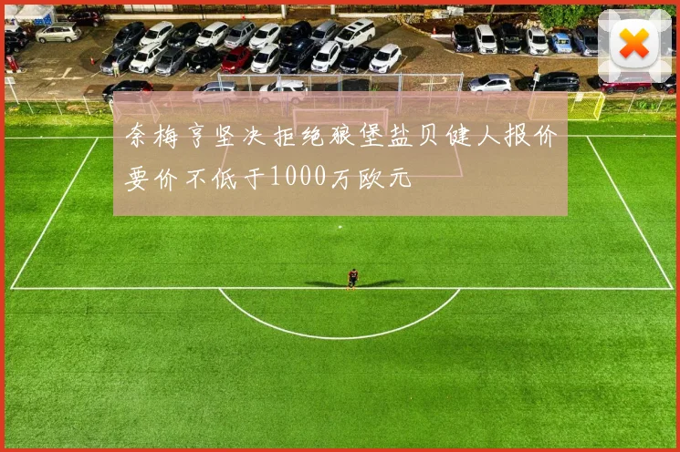 奈梅亨坚决拒绝狼堡盐贝健人报价要价不低于1000万欧元