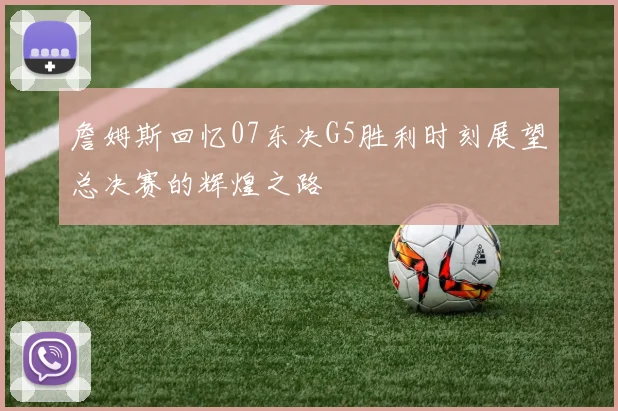 詹姆斯回忆07东决G5胜利时刻展望总决赛的辉煌之路