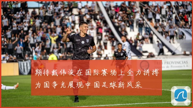 期待戴伟浚在国际赛场上全力拼搏为国争光展现中国足球新风采