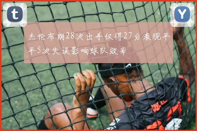 杰伦布朗28次出手仅得27分表现平平5次失误影响球队效率