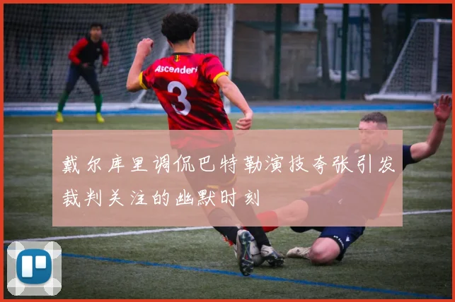 戴尔库里调侃巴特勒演技夸张引发裁判关注的幽默时刻