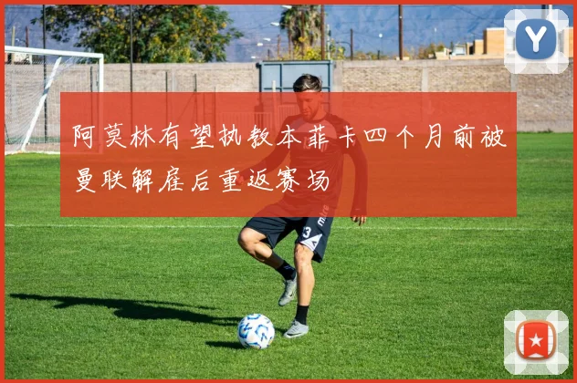 阿莫林有望执教本菲卡四个月前被曼联解雇后重返赛场