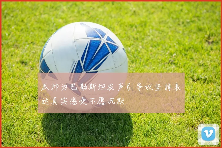 瓜帅为巴勒斯坦发声引争议坚持表达真实感受不愿沉默