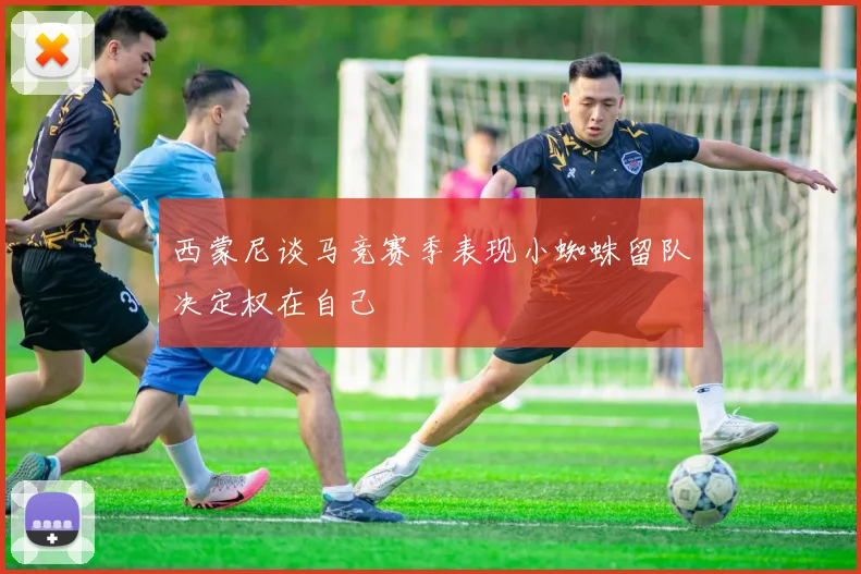 西蒙尼谈马竞赛季表现小蜘蛛留队决定权在自己
