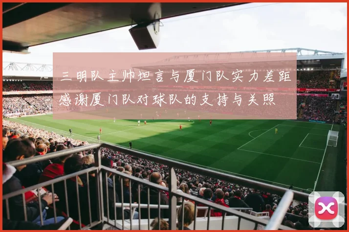 三明队主帅坦言与厦门队实力差距感谢厦门队对球队的支持与关照