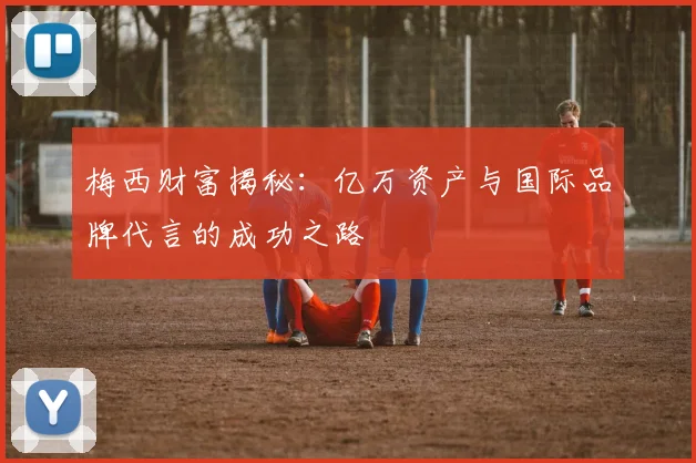 梅西财富揭秘：亿万资产与国际品牌代言的成功之路