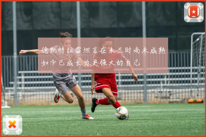 德凯特拉雷坦言在米兰时尚未成熟如今已成长为更强大的自己