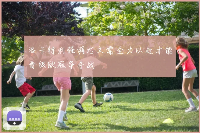 洛卡特利强调尤文需全力以赴才能晋级欧冠争夺战