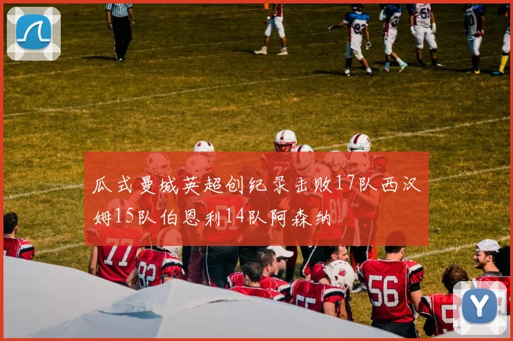 瓜式曼城英超创纪录击败17队西汉姆15队伯恩利14队阿森纳