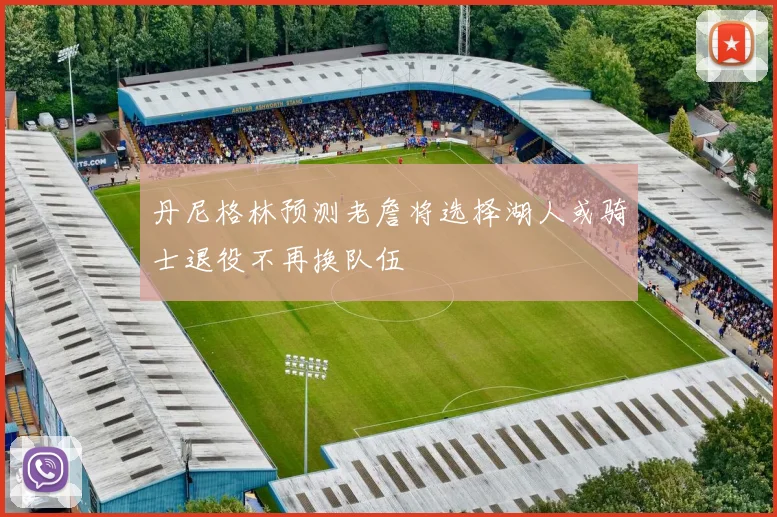 丹尼格林预测老詹将选择湖人或骑士退役不再换队伍