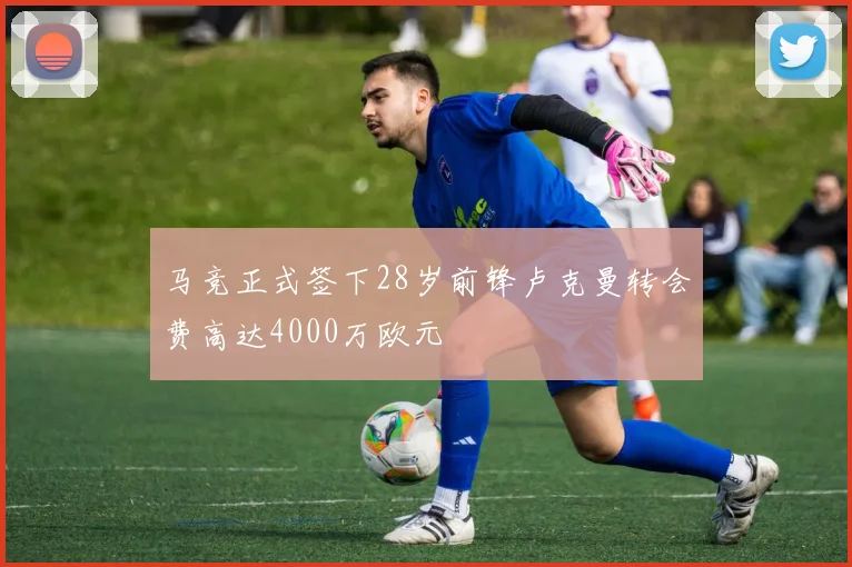 马竞正式签下28岁前锋卢克曼转会费高达4000万欧元