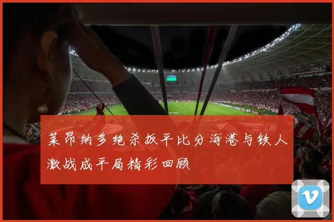 莱昂纳多绝杀扳平比分海港与铁人激战成平局精彩回顾