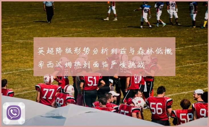 英超降级形势分析利兹与森林低概率西汉姆热刺面临严峻挑战