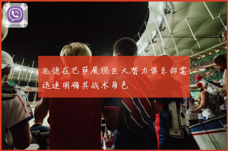 孔德在巴萨展现巨大潜力俱乐部需迅速明确其战术角色