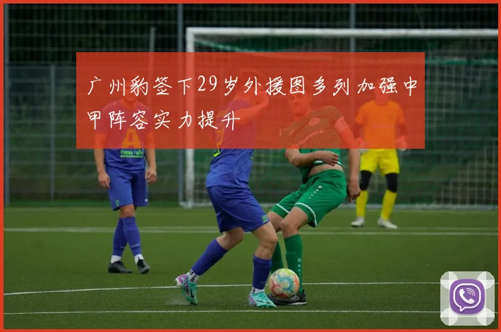 广州豹签下29岁外援图多列加强中甲阵容实力提升