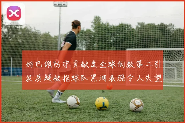 姆巴佩防守贡献度全球倒数第二引发质疑被指球队黑洞表现令人失望