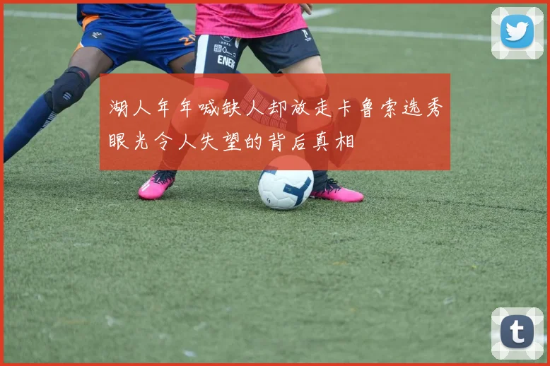 湖人年年喊缺人却放走卡鲁索选秀眼光令人失望的背后真相