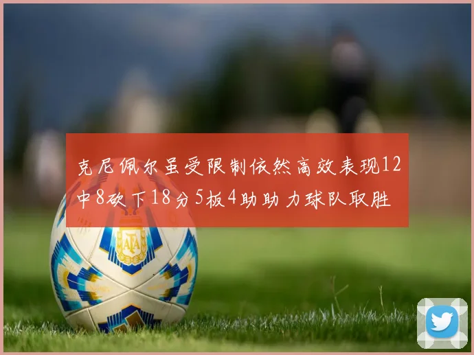 克尼佩尔虽受限制依然高效表现12中8砍下18分5板4助助力球队取胜