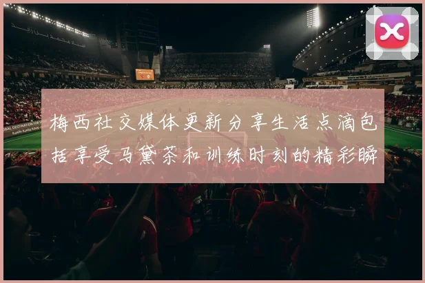 梅西社交媒体更新分享生活点滴包括享受马黛茶和训练时刻的精彩瞬间