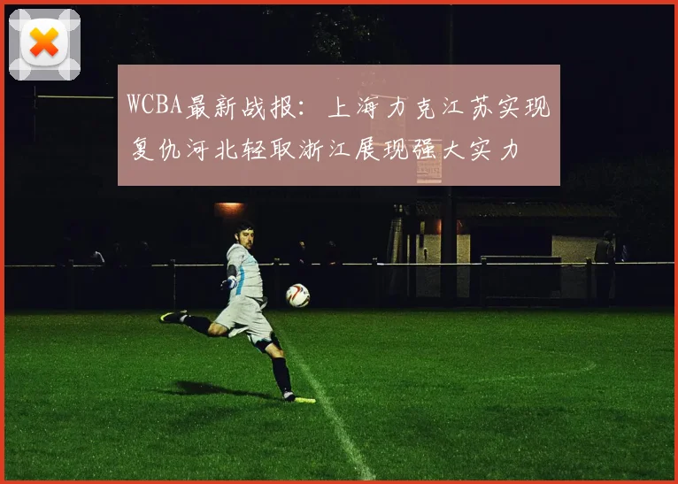 WCBA最新战报：上海力克江苏实现复仇河北轻取浙江展现强大实力