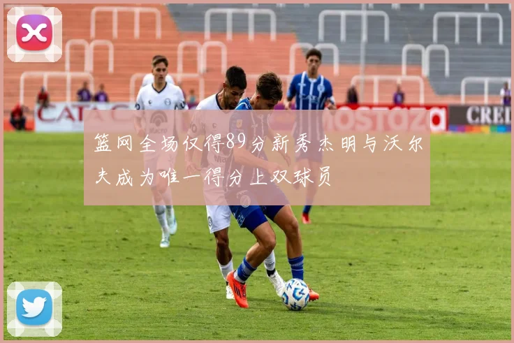 篮网全场仅得89分新秀杰明与沃尔夫成为唯一得分上双球员