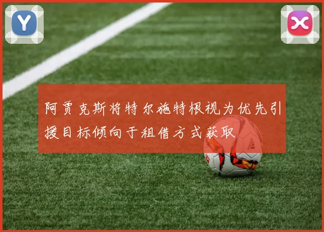 阿贾克斯将特尔施特根视为优先引援目标倾向于租借方式获取