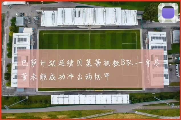 巴萨计划延续贝莱蒂执教B队一年尽管未能成功冲击西协甲