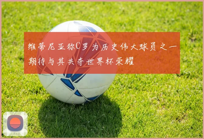 维蒂尼亚称C罗为历史伟大球员之一期待与其共夺世界杯荣耀