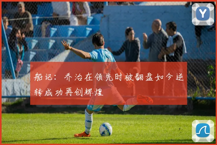 船记：乔治在领先时被翻盘如今逆转成功再创辉煌