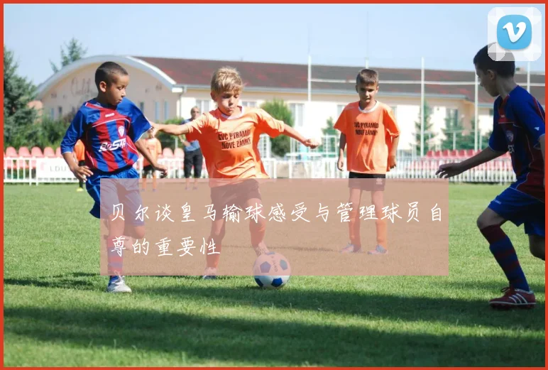 贝尔谈皇马输球感受与管理球员自尊的重要性