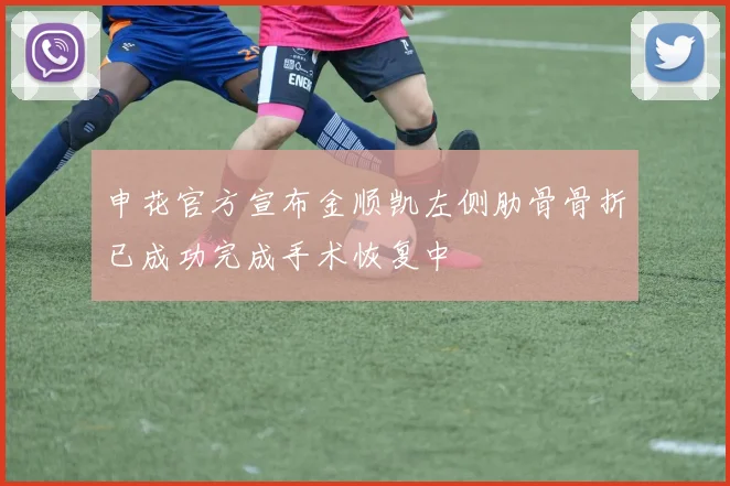 申花官方宣布金顺凯左侧肋骨骨折已成功完成手术恢复中