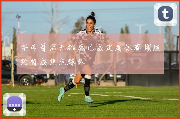 字母哥离开雄鹿已成定局休赛期纽约将成焦点球队